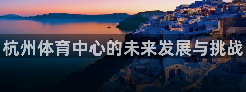 凯捷体育娱乐：杭州体育中心的未来发展与挑战