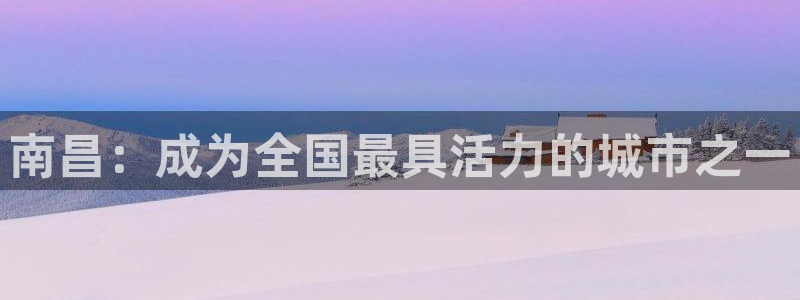 凯捷体育招商电话地址是多少：南昌：成为全国最具活力的