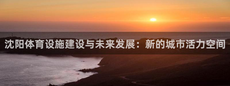凯捷体育神州：沈阳体育设施建设与未来发展：新的城市活