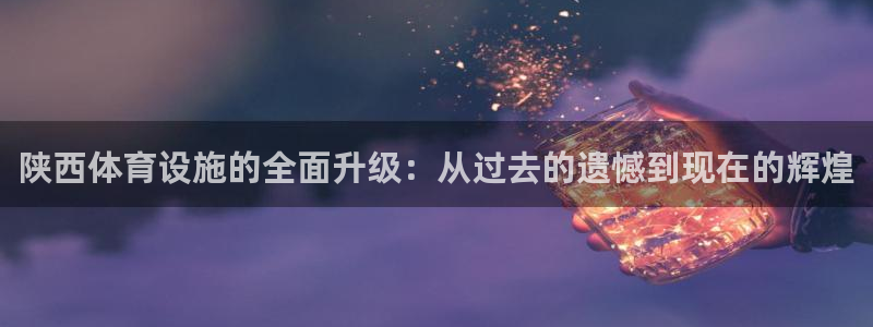 凯捷体育联系电话：陕西体育设施的全面升级：从过去的遗