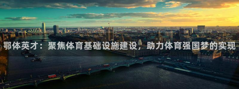 凯捷体育娱乐下载：鄂体英才：聚焦体育基础设施建设，助力体育强