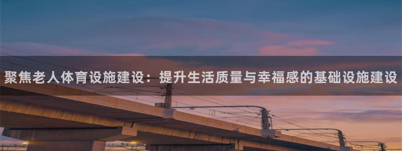 凯捷体育平台是正规平台吗安全吗：聚焦老人体育设施建设：提升生