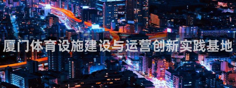 凯捷体育集团官网网址：厦门体育设施建设与运营创新实践基地