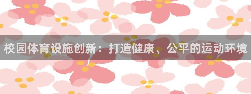 凯捷体育注册：校园体育设施创新：打造健康、公平的运动环境