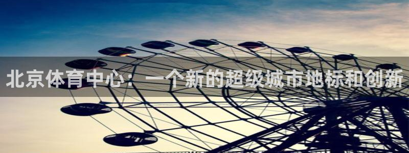 凯捷体育娱乐网站：北京体育中心：一个新的超级城市地标