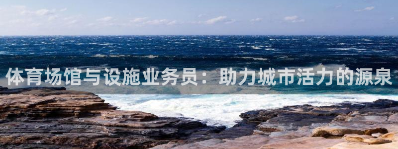 海南凯捷体育：体育场馆与设施业务员：助力城市活力的源