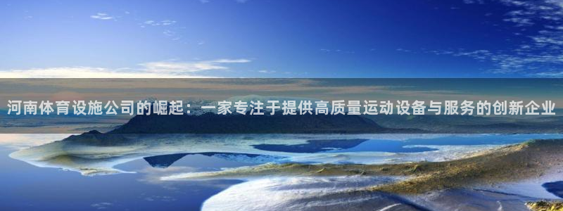海南凯捷体育：河南体育设施公司的崛起：一家专注于提供