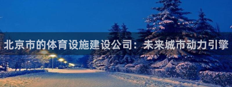 注册凯捷体育：北京市的体育设施建设公司：未来城市动力引擎
