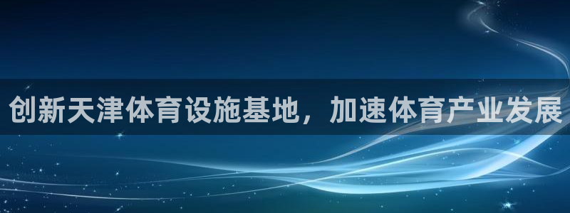 注册凯捷体育：创新天津体育设施基地，加速体育产业发展