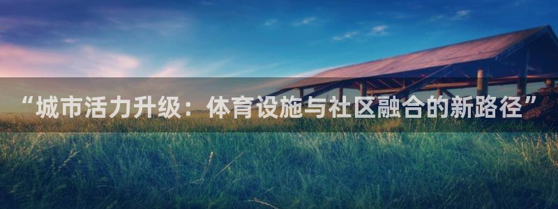 凯捷体育开户：“城市活力升级：体育设施与社区融合的新路径” 
