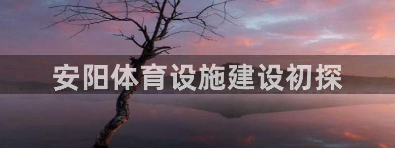 凯捷体育平台假的吗是真的吗吗：安阳体育设施建设初探