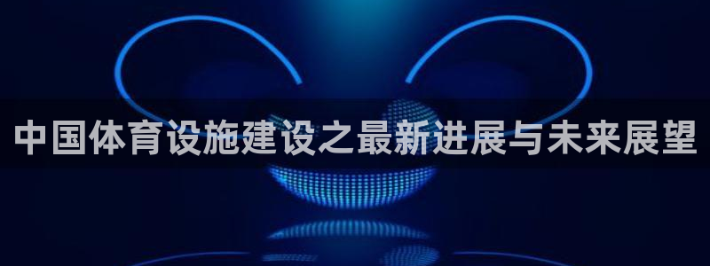 凯捷体育平台假的吗是真的吗：中国体育设施建设之最新进