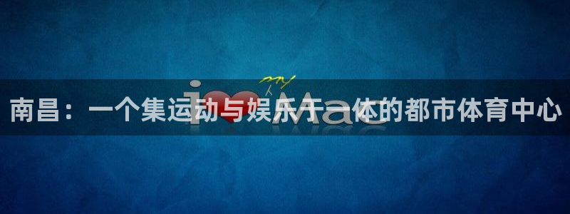 凯捷体育招商：南昌：一个集运动与娱乐于一体的都市体育中心