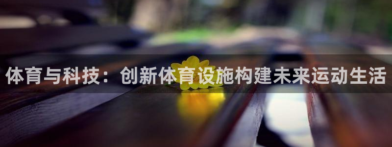 凯捷体育娱乐下载：体育与科技：创新体育设施构建未来运动生活