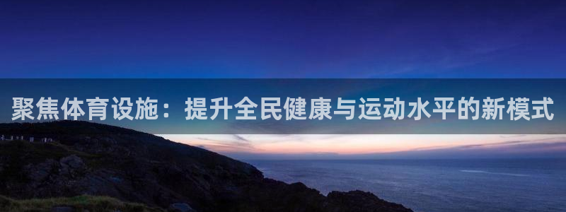 凯捷体育新能源：聚焦体育设施：提升全民健康与运动水平的新模式