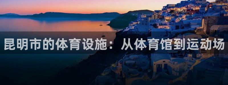 凯捷体育招商电话号码查询是多少：昆明市的体育设施：从体育馆到