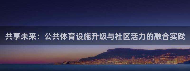 凯捷体育招商电话号码是多少：共享未来：公共体育设施升级与社区