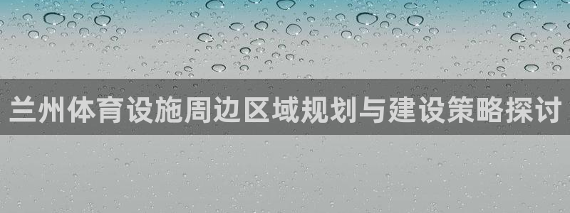 注册凯捷体育：兰州体育设施周边区域规划与建设策略探讨