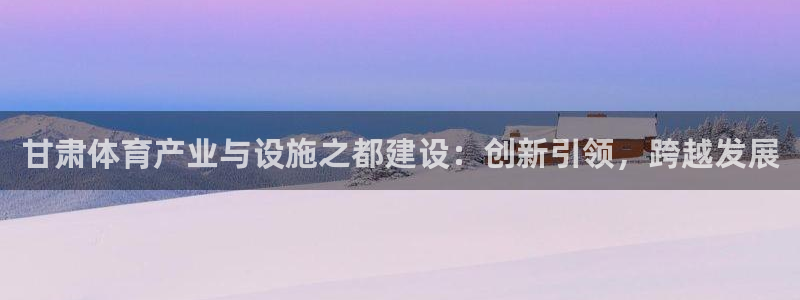凯捷体育娱乐40996：甘肃体育产业与设施之都建设：