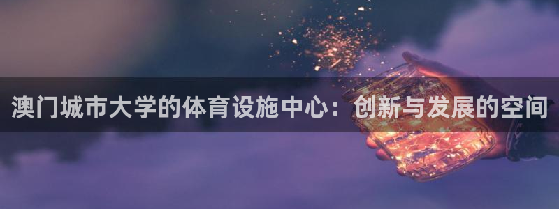 凯捷体育平台注册：澳门城市大学的体育设施中心：创新与发展的空 