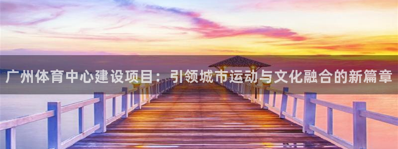 凯捷体育神州：广州体育中心建设项目：引领城市运动与文化融合的 