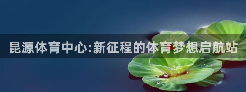 凯捷体育娱乐首页网站大全：昆源体育中心:新征程的体育梦想启航