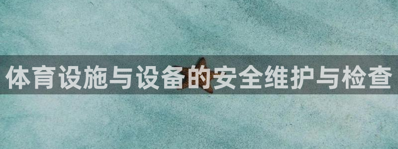 凯捷体育招商电话是多少号码：体育设施与设备的安全维护与检查